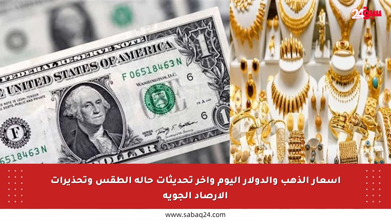 أسعار الذهب والدولار اليوم وآخر تحديثات حالة الطقس وتحذيرات الأرصاد الجوية